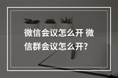 微信会议怎么开 微信群会议怎么开？