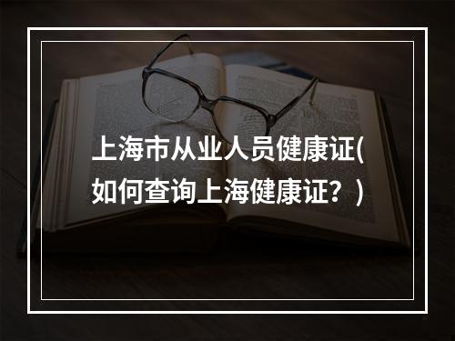 上海市从业人员健康证(如何查询上海健康证？)