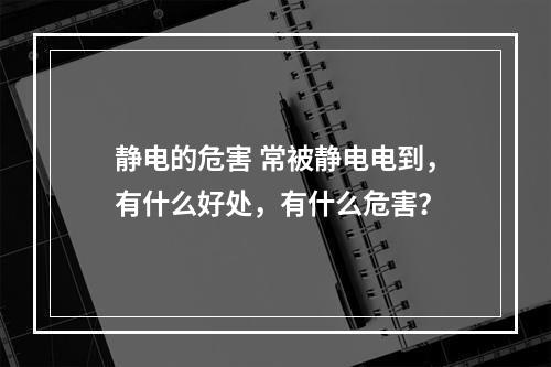 静电的危害 常被静电电到，有什么好处，有什么危害？