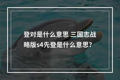 登对是什么意思 三国志战略版s4先登是什么意思？