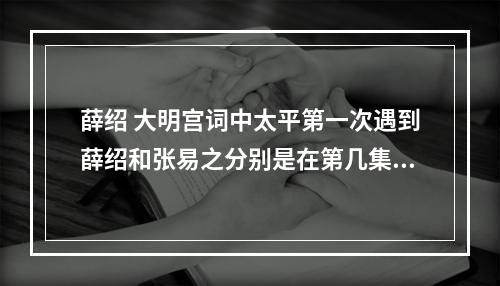 薛绍 大明宫词中太平第一次遇到薛绍和张易之分别是在第几集？