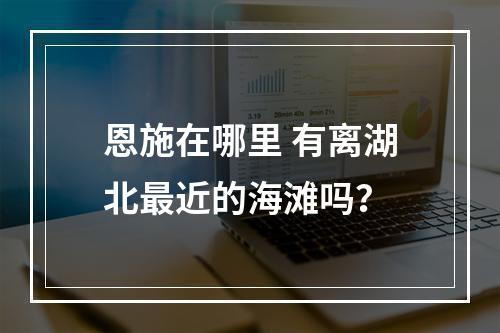 恩施在哪里 有离湖北最近的海滩吗？