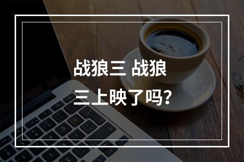 战狼三 战狼三上映了吗？