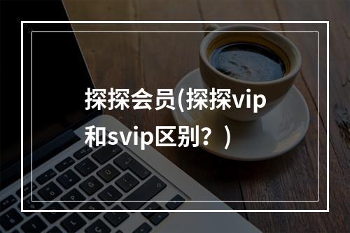 探探会员(探探vip和svip区别？)