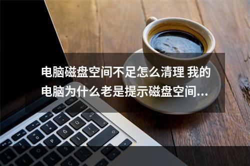 电脑磁盘空间不足怎么清理 我的电脑为什么老是提示磁盘空间不足,让我清理啊?该怎么办？