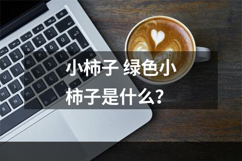 小柿子 绿色小柿子是什么？