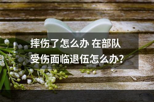 摔伤了怎么办 在部队受伤面临退伍怎么办？