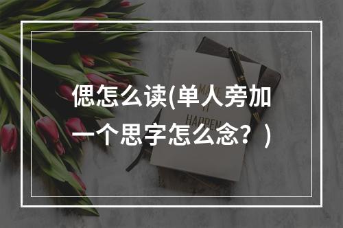 偲怎么读(单人旁加一个思字怎么念？)