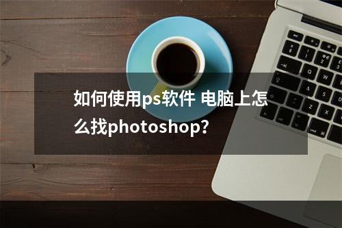 如何使用ps软件 电脑上怎么找photoshop？