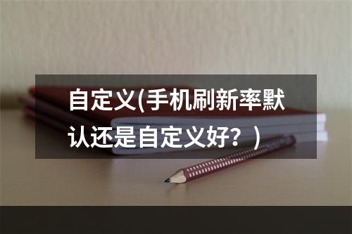 自定义(手机刷新率默认还是自定义好？)