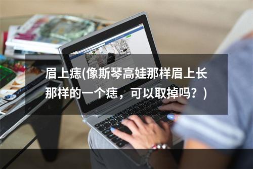 眉上痣(像斯琴高娃那样眉上长那样的一个痣，可以取掉吗？)