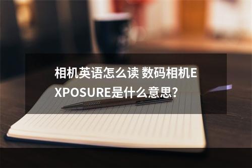 相机英语怎么读 数码相机exposure是什么意思？