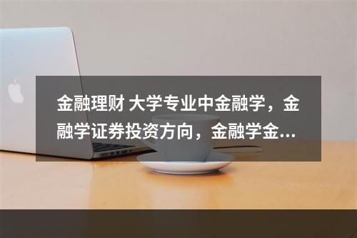 金融理财 大学专业中金融学，金融学证券投资方向，金融学金融理财方向有何区别?这三个专业报哪个好？