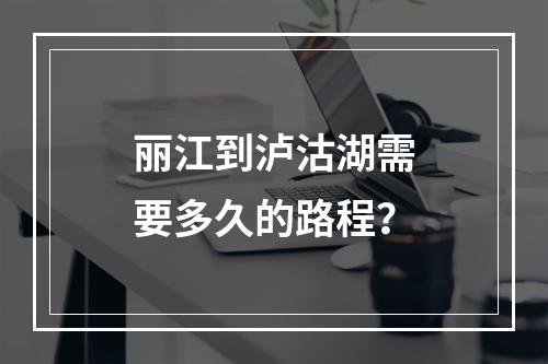 丽江到泸沽湖需要多久的路程？