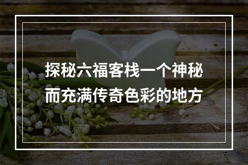 探秘六福客栈一个神秘而充满传奇色彩的地方