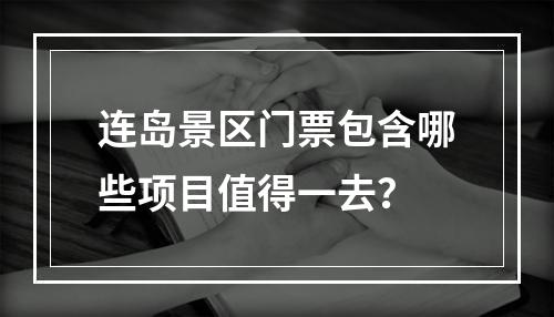 连岛景区门票包含哪些项目值得一去？