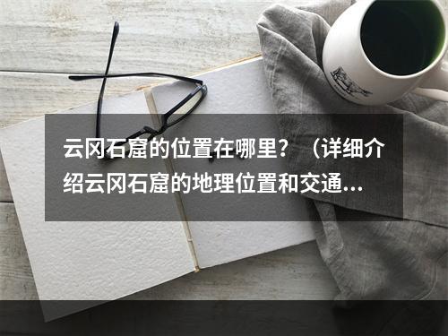 云冈石窟的位置在哪里？（详细介绍云冈石窟的地理位置和交通方式）