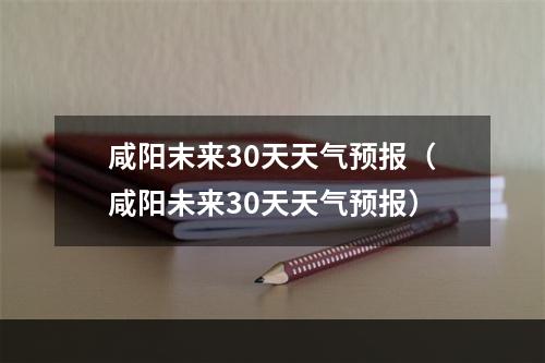 咸阳末来30天天气预报（咸阳未来30天天气预报）