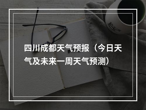 四川成都天气预报（今日天气及未来一周天气预测）