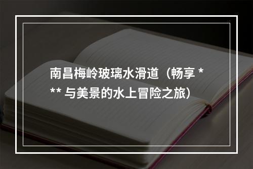 南昌梅岭玻璃水滑道（畅享 *** 与美景的水上冒险之旅）