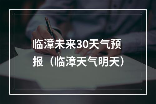 临漳未来30天气预报（临漳天气明天）