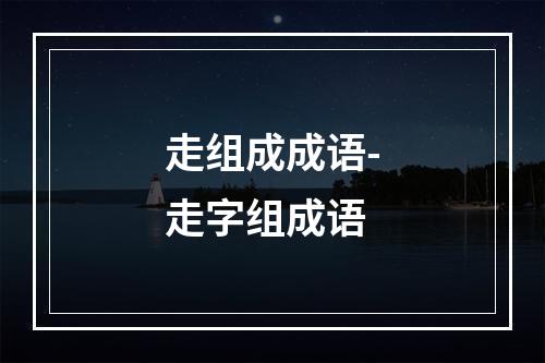 走组成成语-走字组成语