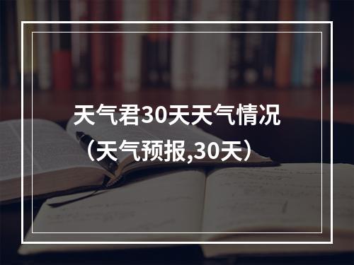 天气君30天天气情况（天气预报,30天）