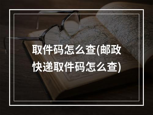 取件码怎么查(邮政快递取件码怎么查)