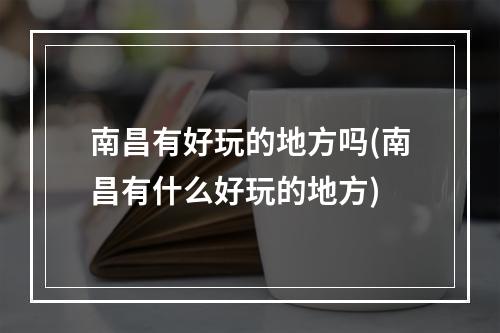 南昌有好玩的地方吗(南昌有什么好玩的地方)