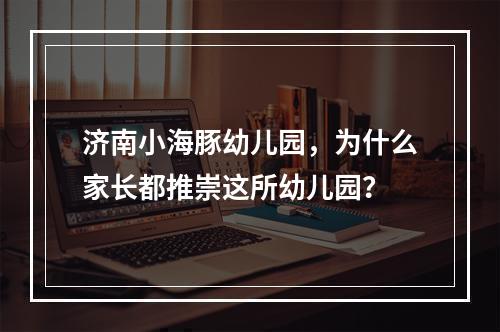 济南小海豚幼儿园，为什么家长都推崇这所幼儿园？