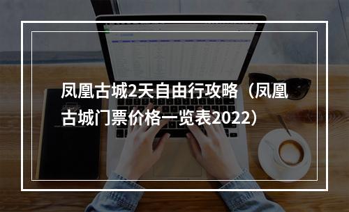 凤凰古城2天自由行攻略（凤凰古城门票价格一览表2022）