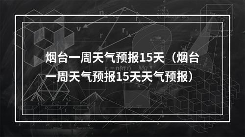 烟台一周天气预报15天（烟台一周天气预报15天天气预报）