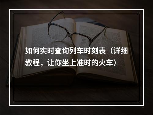 如何实时查询列车时刻表（详细教程，让你坐上准时的火车）