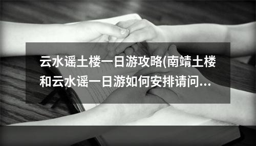 云水谣土楼一日游攻略(南靖土楼和云水谣一日游如何安排请问中秋节有免门票吗)