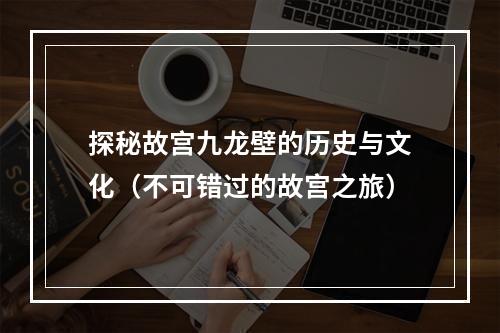 探秘故宫九龙壁的历史与文化（不可错过的故宫之旅）