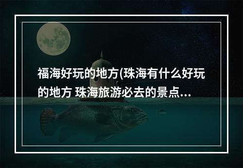 福海好玩的地方(珠海有什么好玩的地方 珠海旅游必去的景点排行榜)