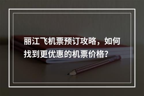 丽江飞机票预订攻略，如何找到更优惠的机票价格？