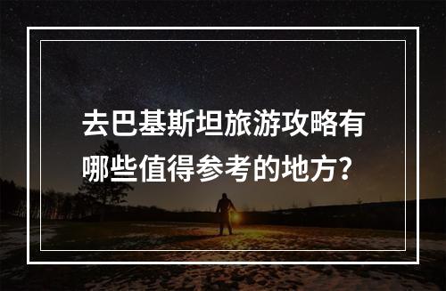 去巴基斯坦旅游攻略有哪些值得参考的地方？