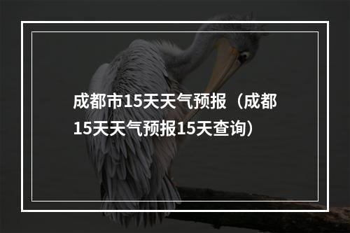 成都市15天天气预报（成都15天天气预报15天查询）