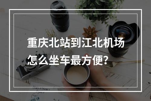 重庆北站到江北机场怎么坐车最方便？