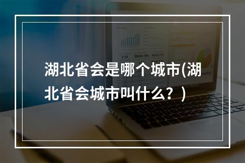 湖北省会是哪个城市(湖北省会城市叫什么？)