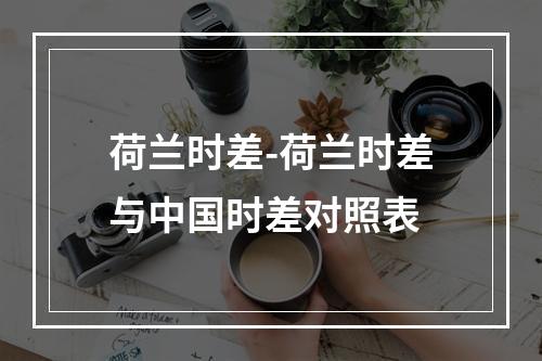 荷兰时差-荷兰时差与中国时差对照表