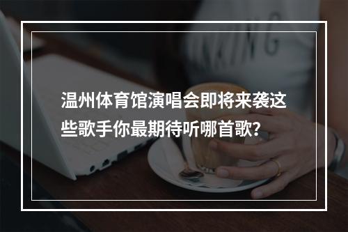 温州体育馆演唱会即将来袭这些歌手你最期待听哪首歌？