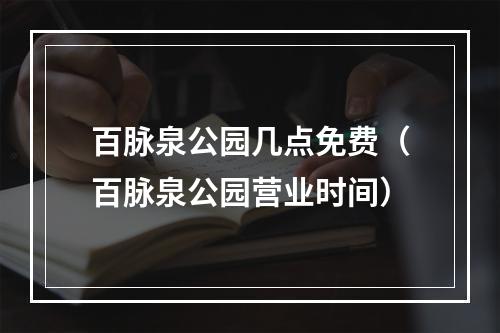 百脉泉公园几点免费（百脉泉公园营业时间）