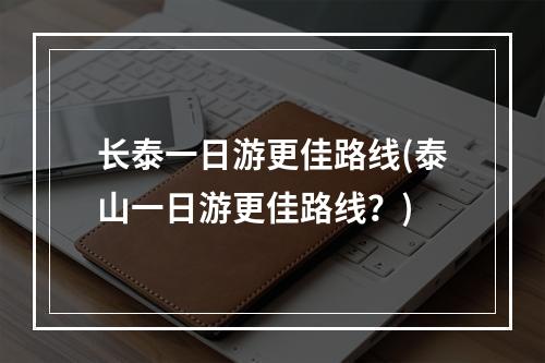 长泰一日游更佳路线(泰山一日游更佳路线？)