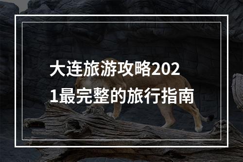 大连旅游攻略2021最完整的旅行指南