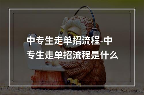 中专生走单招流程-中专生走单招流程是什么