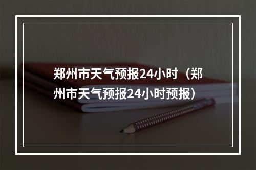 郑州市天气预报24小时（郑州市天气预报24小时预报）