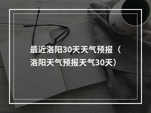 最近洛阳30天天气预报（洛阳天气预报天气30天）