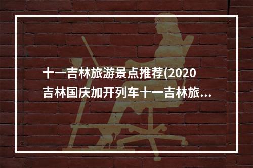 十一吉林旅游景点推荐(2020吉林国庆加开列车十一吉林旅游攻略)